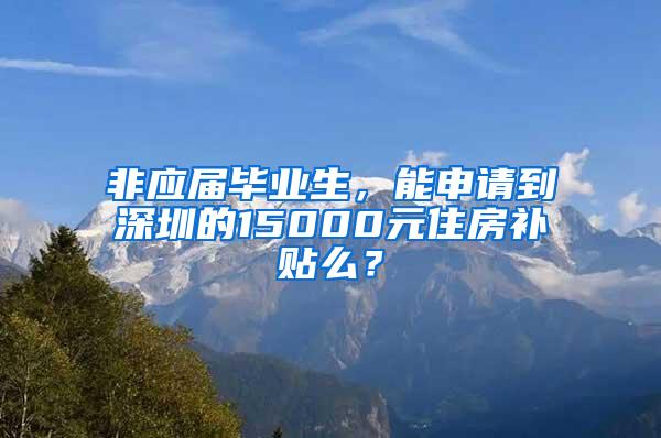 非应届毕业生，能申请到深圳的15000元住房补贴么？