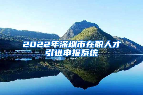 2022年深圳市在职人才引进申报系统