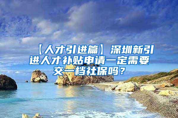 【人才引进篇】深圳新引进人才补贴申请一定需要交一档社保吗？