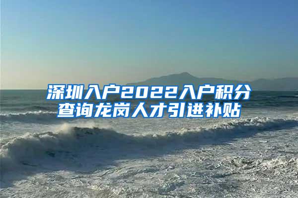 深圳入户2022入户积分查询龙岗人才引进补贴