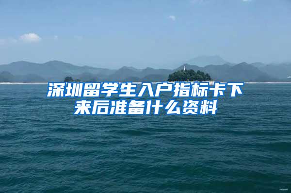 深圳留学生入户指标卡下来后准备什么资料