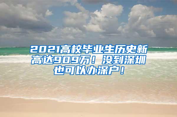 2021高校毕业生历史新高达909万！没到深圳也可以办深户！