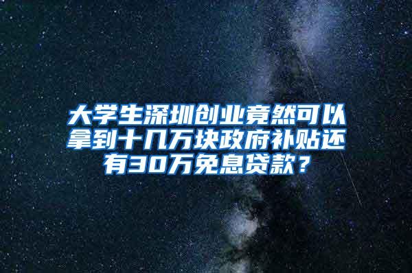 大学生深圳创业竟然可以拿到十几万块政府补贴还有30万免息贷款？