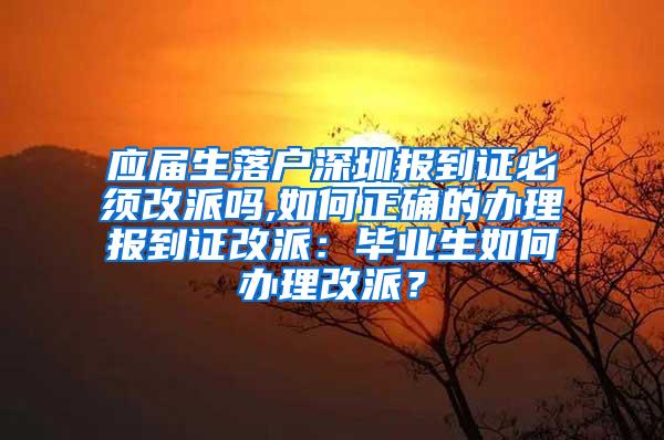 应届生落户深圳报到证必须改派吗,如何正确的办理报到证改派：毕业生如何办理改派？