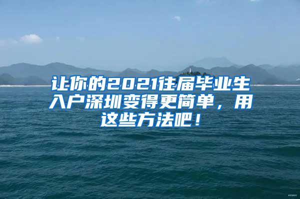 让你的2021往届毕业生入户深圳变得更简单，用这些方法吧！