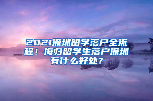 2021深圳留学落户全流程！海归留学生落户深圳有什么好处？