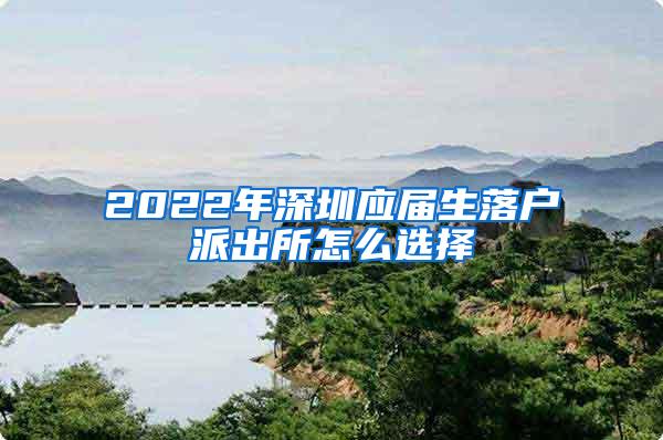 2022年深圳应届生落户派出所怎么选择