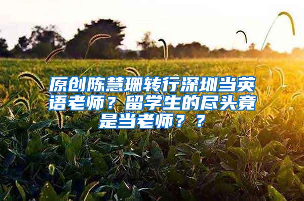 原创陈慧珊转行深圳当英语老师？留学生的尽头竟是当老师？？