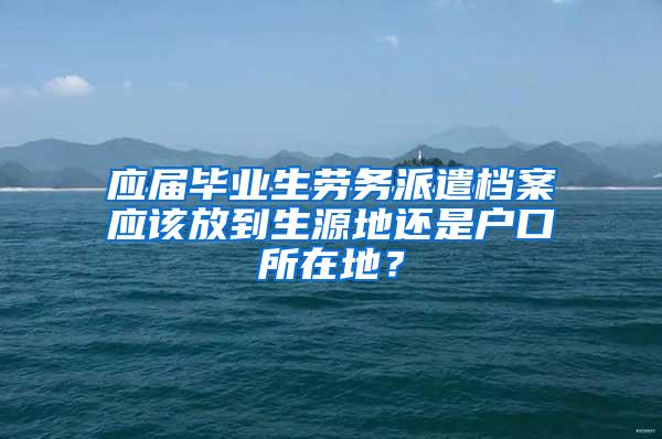 应届毕业生劳务派遣档案应该放到生源地还是户口所在地？