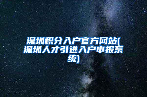 深圳积分入户官方网站(深圳人才引进入户申报系统)