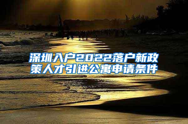 深圳入户2022落户新政策人才引进公寓申请条件