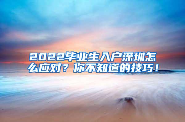 2022毕业生入户深圳怎么应对？你不知道的技巧！