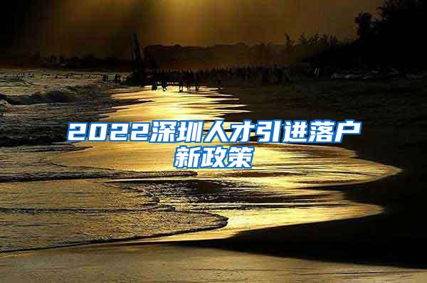 2022深圳人才引进落户新政策