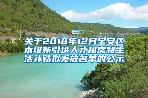 关于2018年12月宝安区本级新引进人才租房和生活补贴拟发放名单的公示