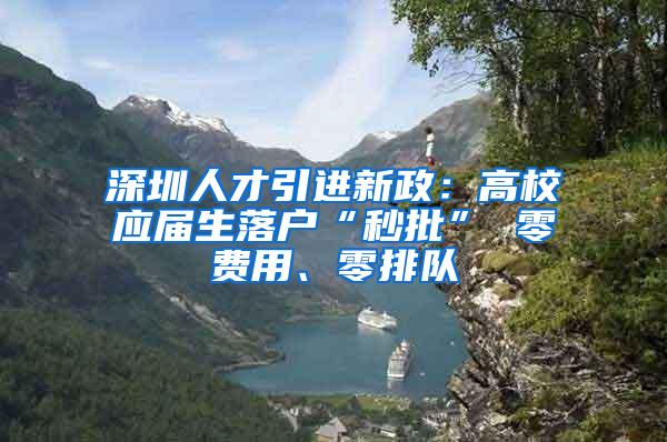 深圳人才引进新政：高校应届生落户“秒批” 零费用、零排队