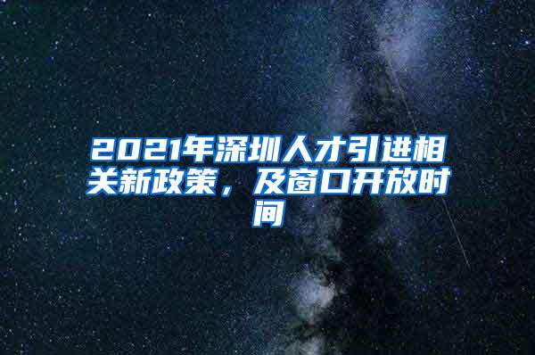 2021年深圳人才引进相关新政策，及窗口开放时间