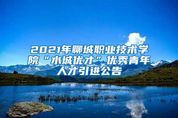 2021年聊城职业技术学院“水城优才”优秀青年人才引进公告