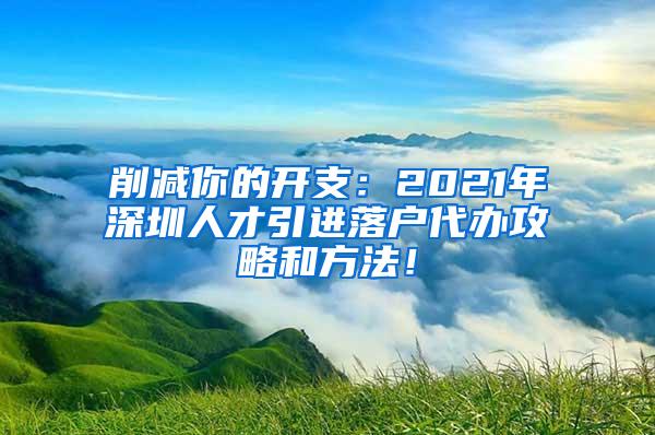 削减你的开支：2021年深圳人才引进落户代办攻略和方法！