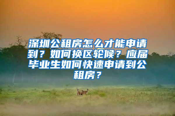 深圳公租房怎么才能申请到？如何换区轮候？应届毕业生如何快速申请到公租房？