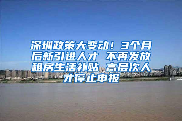 深圳政策大变动！3个月后新引进人才 不再发放租房生活补贴 高层次人才停止申报