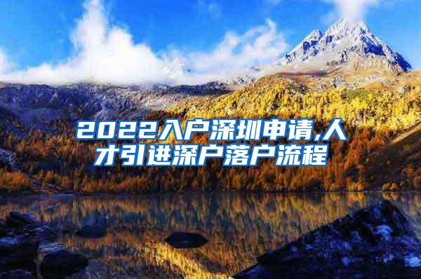 2022入户深圳申请,人才引进深户落户流程