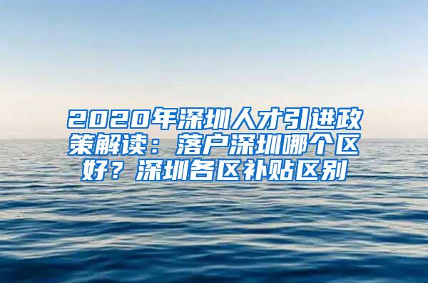 2020年深圳人才引进政策解读：落户深圳哪个区好？深圳各区补贴区别