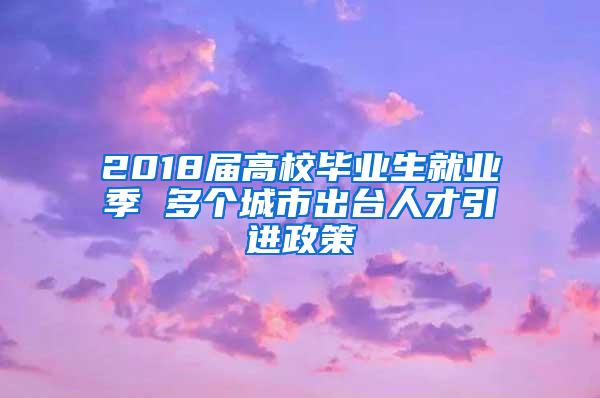 2018届高校毕业生就业季 多个城市出台人才引进政策