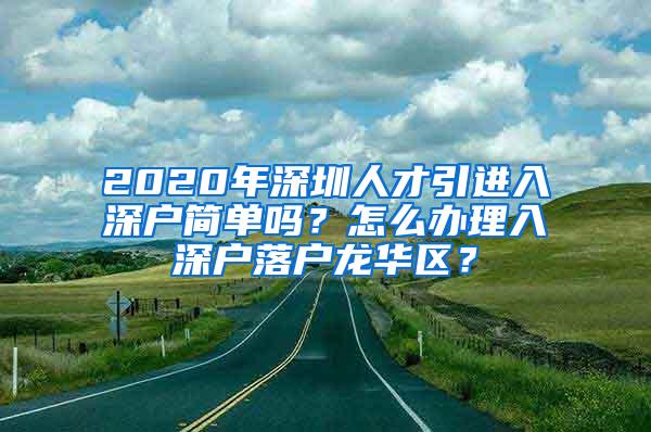 2020年深圳人才引进入深户简单吗？怎么办理入深户落户龙华区？