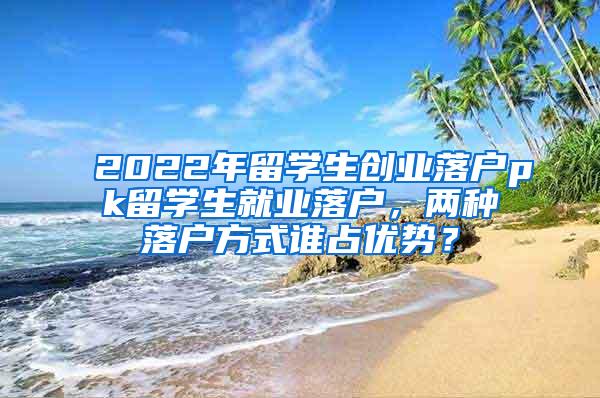 2022年留学生创业落户pk留学生就业落户，两种落户方式谁占优势？