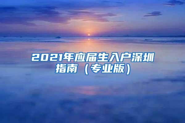 2021年应届生入户深圳指南（专业版）