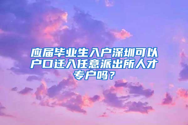 应届毕业生入户深圳可以户口迁入任意派出所人才专户吗？