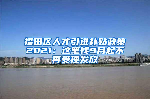 福田区人才引进补贴政策2021：这笔钱9月起不再受理发放