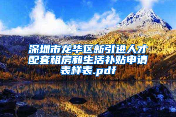 深圳市龙华区新引进人才配套租房和生活补贴申请表样表.pdf