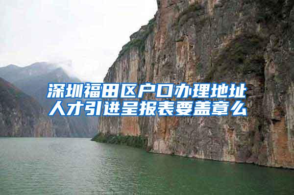 深圳福田区户口办理地址人才引进呈报表要盖章么