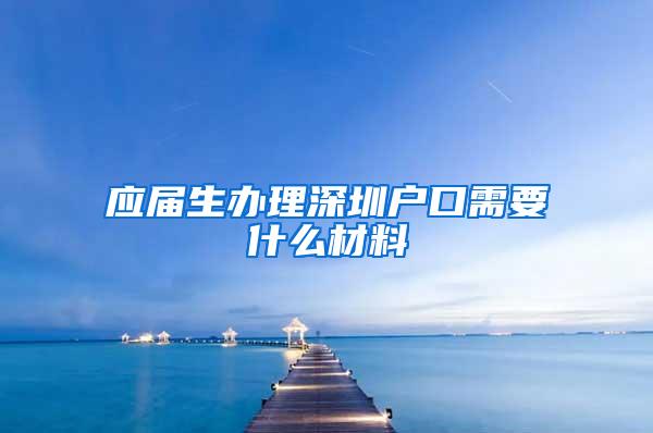 应届生办理深圳户口需要什么材料