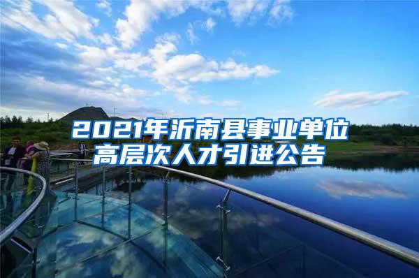 2021年沂南县事业单位高层次人才引进公告