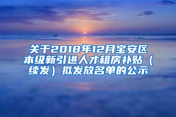 关于2018年12月宝安区本级新引进人才租房补贴（续发）拟发放名单的公示