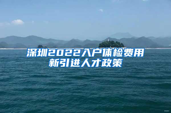 深圳2022入户体检费用新引进人才政策