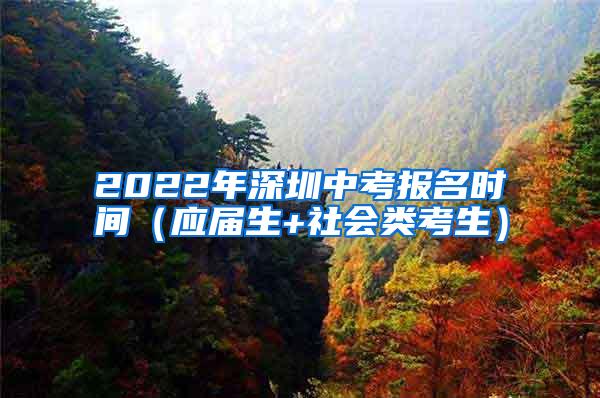 2022年深圳中考报名时间（应届生+社会类考生）