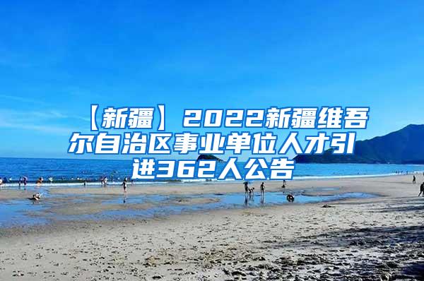 【新疆】2022新疆维吾尔自治区事业单位人才引进362人公告