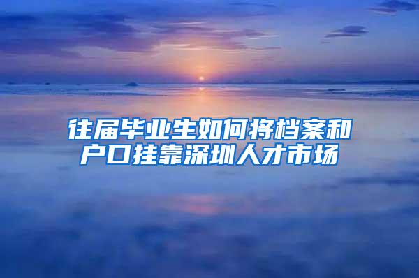 往届毕业生如何将档案和户口挂靠深圳人才市场