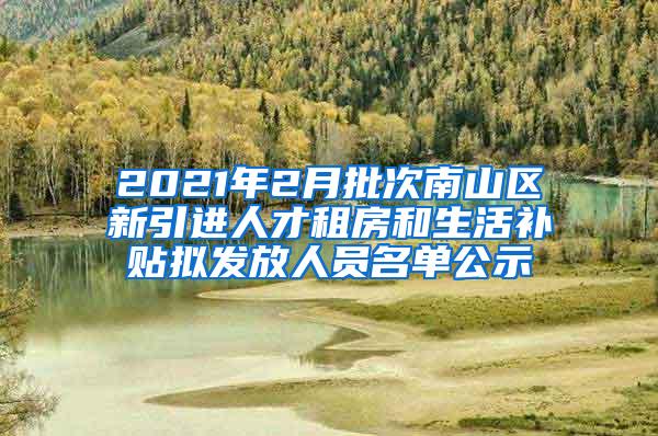 2021年2月批次南山区新引进人才租房和生活补贴拟发放人员名单公示