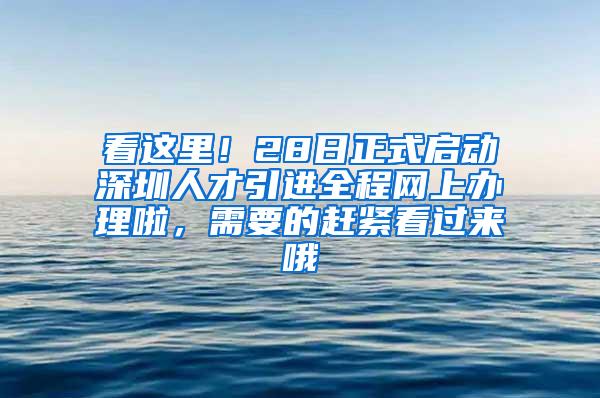 看这里！28日正式启动深圳人才引进全程网上办理啦，需要的赶紧看过来哦