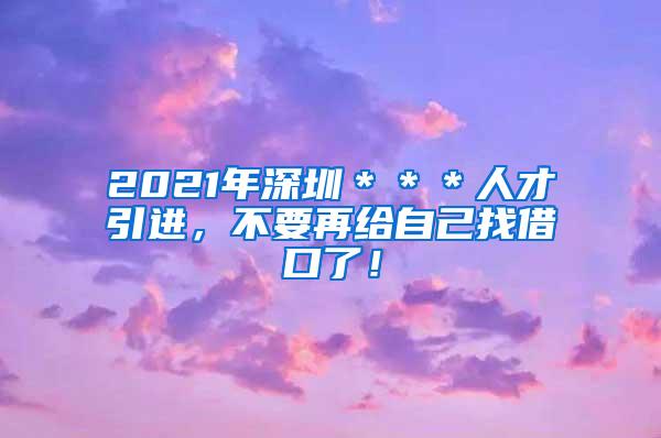 2021年深圳＊＊＊人才引进，不要再给自己找借口了！