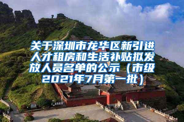 关于深圳市龙华区新引进人才租房和生活补贴拟发放人员名单的公示（市级2021年7月第一批）