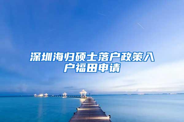 深圳海归硕士落户政策入户福田申请