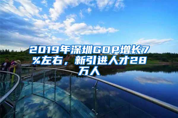 2019年深圳GDP增长7%左右，新引进人才28万人