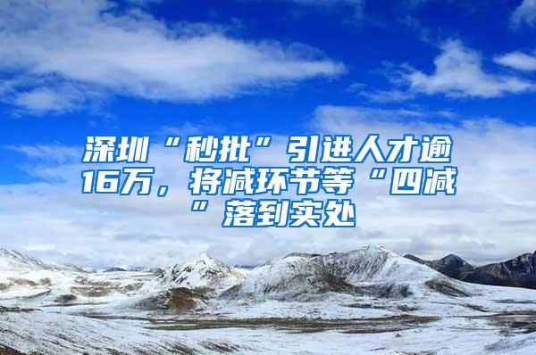 深圳“秒批”引进人才逾16万，将减环节等“四减”落到实处