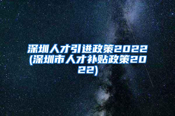 深圳人才引进政策2022(深圳市人才补贴政策2022)