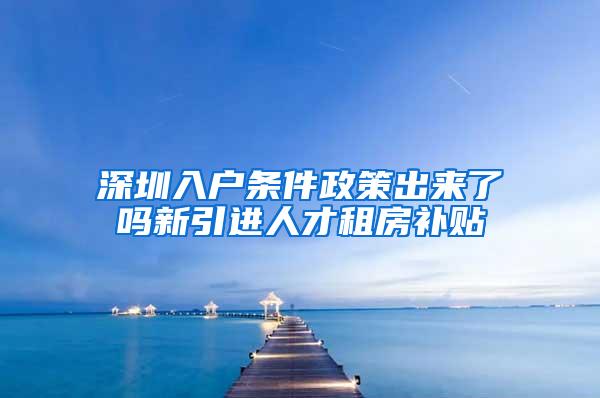 深圳入户条件政策出来了吗新引进人才租房补贴